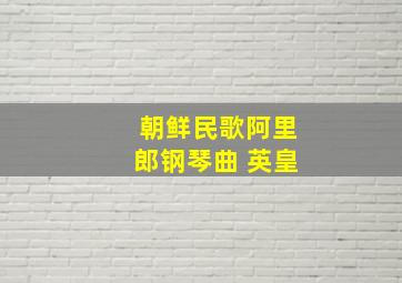 朝鲜民歌阿里郎钢琴曲 英皇